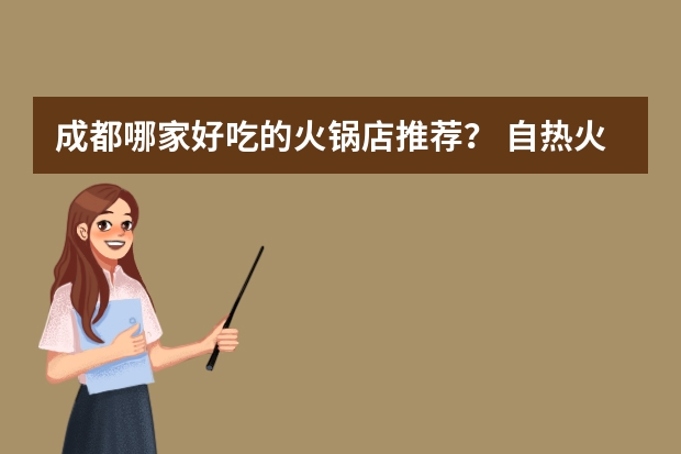成都哪家好吃的火锅店推荐? 自热火锅品牌排行榜(最好吃的自热火锅牌子)