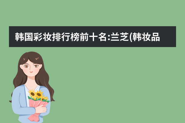 韩国彩妆排行榜前十名:兰芝(韩妆品牌前十名)（最好的化妆品排行榜）