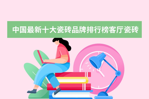 中国最新十大瓷砖品牌排行榜客厅瓷砖选购指南 全国瓷砖品牌十大排名