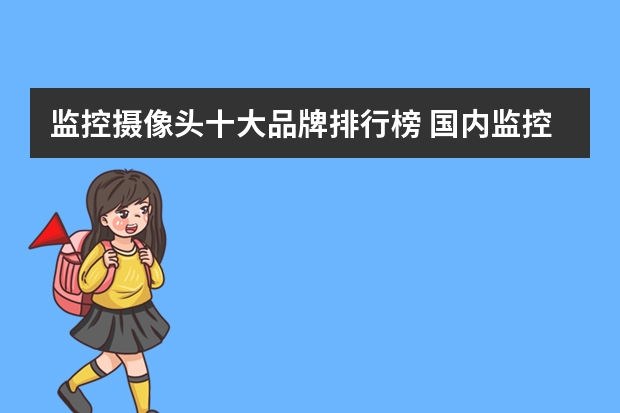 监控摄像头十大品牌排行榜 国内监控摄像头排名前十的品牌是哪几个