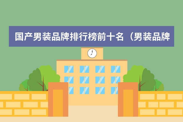 国产男装品牌排行榜前十名（男装品牌排行榜男装品牌排行榜前十名）