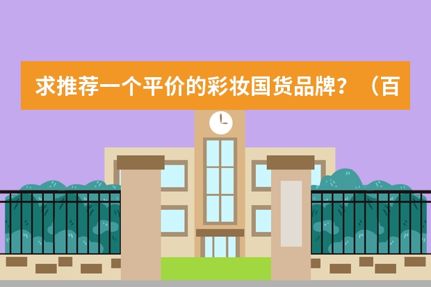 求推荐一个平价的彩妆国货品牌？（百元以内平价彩妆推荐？）