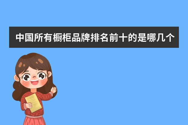 中国所有橱柜品牌排名前十的是哪几个（整体橱柜十大品牌排名）