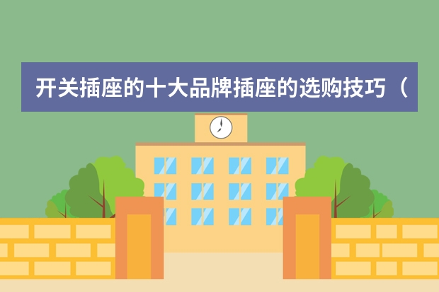 开关插座的十大品牌插座的选购技巧(开关插座十大品牌)