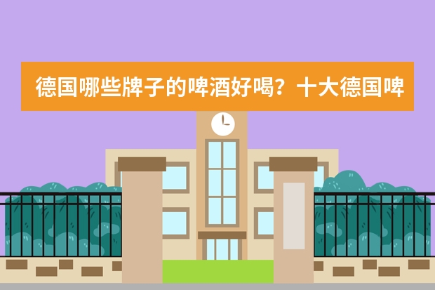 德国哪些牌子的啤酒好喝？十大德国啤酒品牌推荐