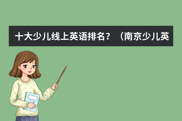 十大少儿线上英语排名？（南京少儿英语培训机构排名）