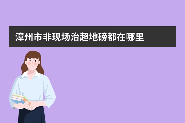 漳州市非现场治超地磅都在哪里