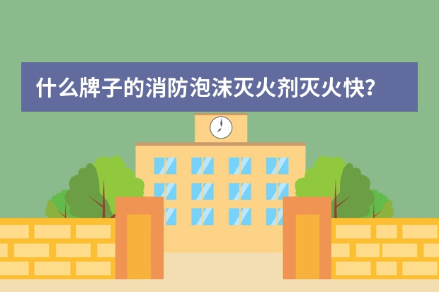 什么牌子的消防泡沫灭火剂灭火快？