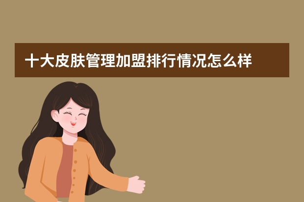 十大皮肤管理加盟排行情况怎么样