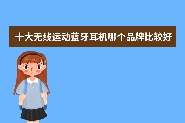 十大无线运动蓝牙耳机哪个品牌比较好？平时听歌用