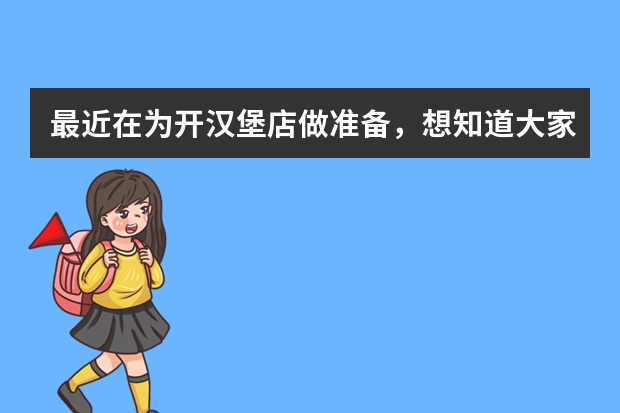 最近在为开汉堡店做准备，想知道大家周围哪个汉堡品牌的评价最高？