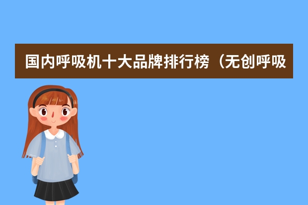 国内呼吸机十大品牌排行榜（无创呼吸机国产品牌排行榜）