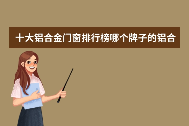 十大铝合金门窗排行榜哪个牌子的铝合金门窗好