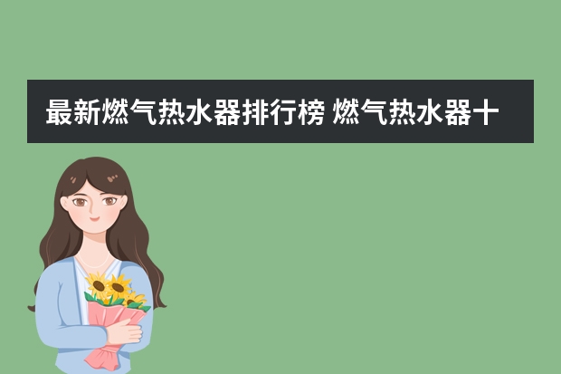 最新燃气热水器排行榜 燃气热水器十大品牌 燃气热水器十大品牌的排名是怎样的？