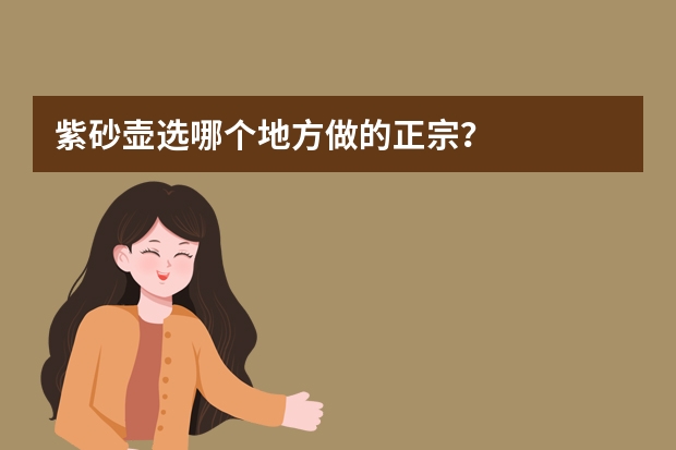紫砂壶选哪个地方做的正宗？