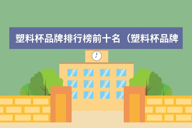 塑料杯品牌排行榜前十名（塑料杯品牌排行榜前十名一次性）（保温杯10大品牌排名？）
