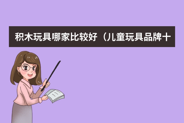 积木玩具哪家比较好（儿童玩具品牌十大排名）