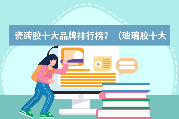 瓷砖胶十大品牌排行榜？（玻璃胶十大排名品牌排行榜）
