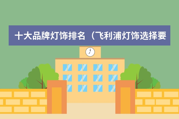 十大品牌灯饰排名（飞利浦灯饰选择要点 品牌灯具排行榜）