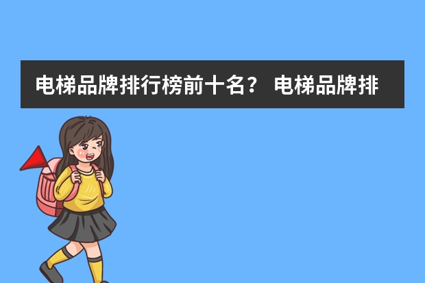 电梯品牌排行榜前十名？ 电梯品牌排名榜 十大最后欢迎电梯品牌