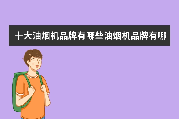 十大油烟机品牌有哪些油烟机品牌有哪些