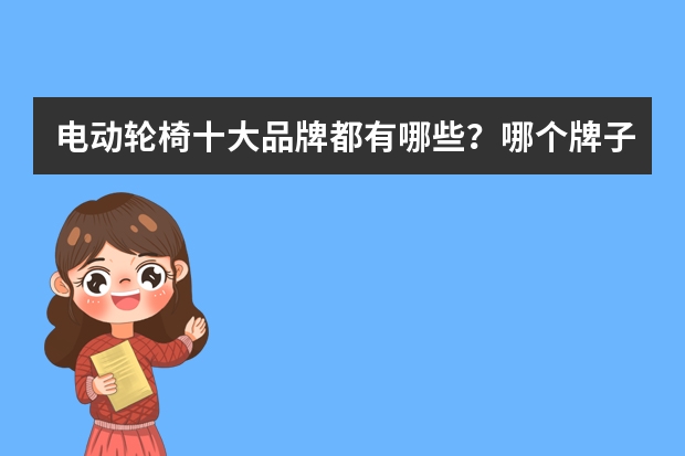 电动轮椅十大品牌都有哪些？哪个牌子好用？