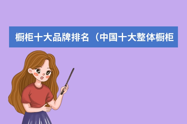 橱柜十大品牌排名(中国十大整体橱柜中国十大整体橱柜排行榜)