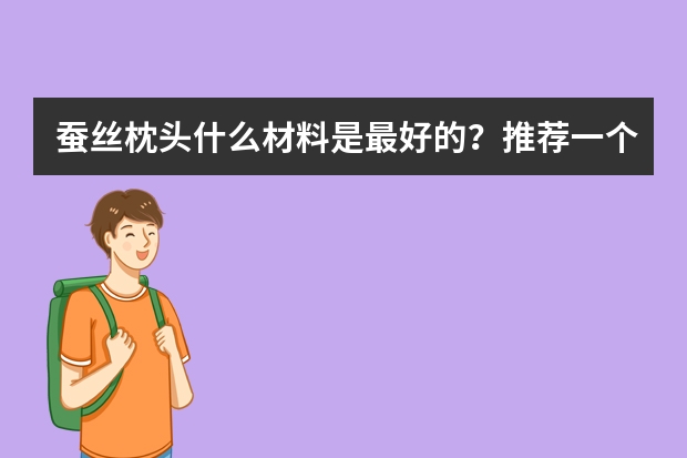 蚕丝枕头什么材料是最好的？推荐一个牌子可以吗？
