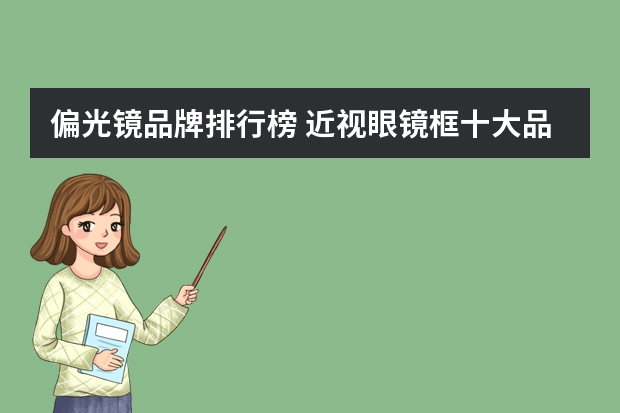 偏光镜品牌排行榜 近视眼镜框十大品牌排行榜:精工上榜(近视眼镜框品牌排行榜前十名)