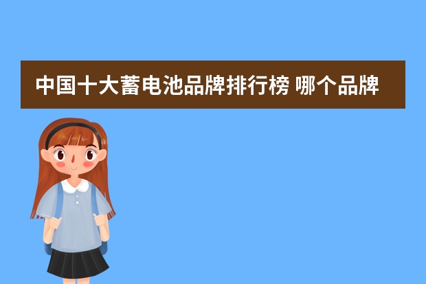 中国十大蓄电池品牌排行榜 哪个品牌的是比较好的汽车蓄电池?
