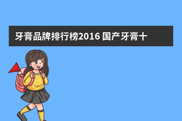 牙膏品牌排行榜2016 国产牙膏十大排名