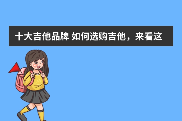 十大吉他品牌 如何选购吉他，来看这些品牌