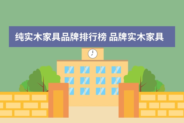纯实木家具品牌排行榜 品牌实木家具排行榜二手实木家具应该怎么选购