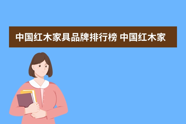 中国红木家具品牌排行榜 中国红木家具排名（最新评定十大品牌）