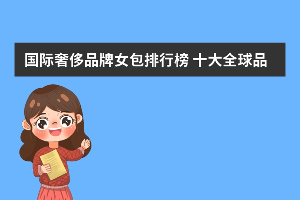 国际奢侈品牌女包排行榜 十大全球品牌女包排行榜(包包牌子有哪些)