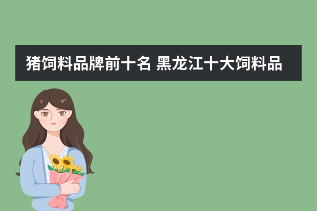 猪饲料品牌前十名 黑龙江十大饲料品牌