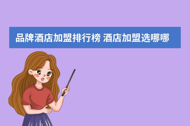 品牌酒店加盟排行榜 酒店加盟选哪哪个酒店品牌好？