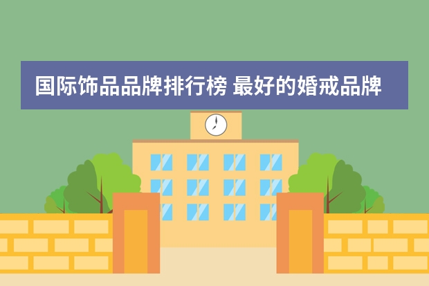 国际饰品品牌排行榜 最好的婚戒品牌排行榜