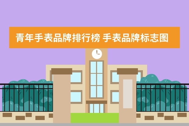 青年手表品牌排行榜 手表品牌标志图片大全品牌排行榜(十大名表手表价格?)