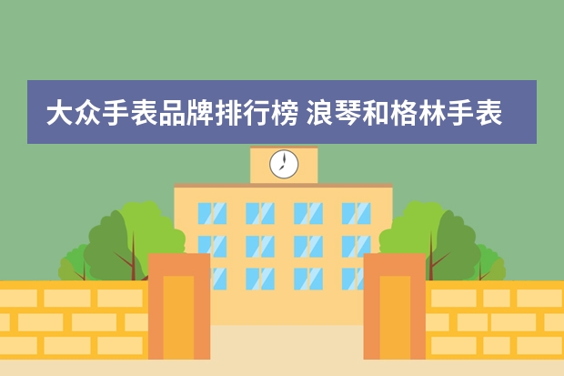 大众手表品牌排行榜 浪琴和格林手表的价格区别