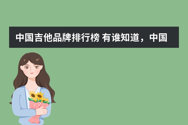 中国吉他品牌排行榜 有谁知道，中国吉他品牌最新排行榜是？