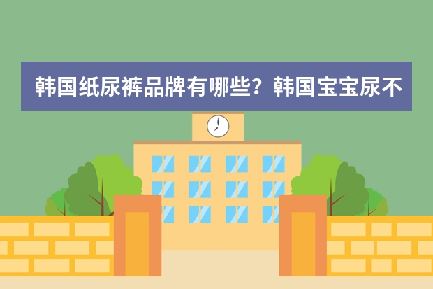 韩国纸尿裤品牌有哪些？韩国宝宝尿不湿品牌排行榜推荐(好之纸尿裤是哪个国家的品牌)