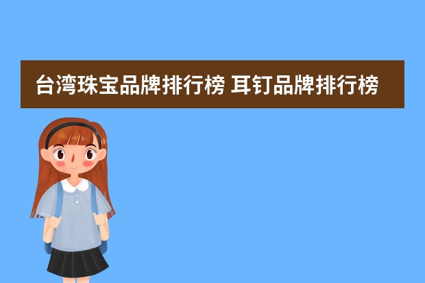 台湾珠宝品牌排行榜 耳钉品牌排行榜前十名