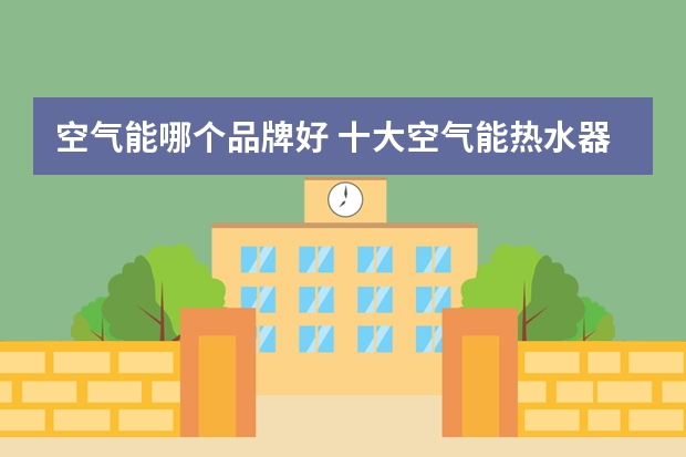 空气能哪个品牌好 十大空气能热水器品牌排名（最新）