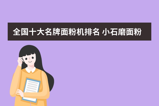 全国十大名牌面粉机排名 小石磨面粉机有哪些品牌，哪家质量好