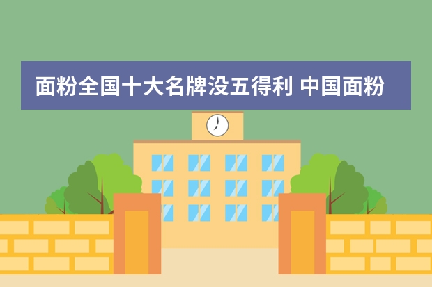 面粉全国十大名牌没五得利 中国面粉品牌前十没有河南的吗