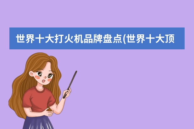 世界十大打火机品牌盘点(世界十大顶级打火机品牌排行)