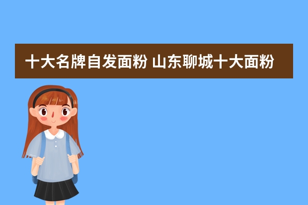 十大名牌自发面粉 山东聊城十大面粉品牌