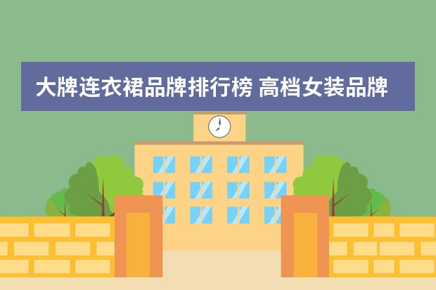 大牌连衣裙品牌排行榜 高档女装品牌(高档女装品牌连衣裙)