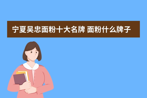 宁夏吴忠面粉十大名牌 面粉什么牌子好